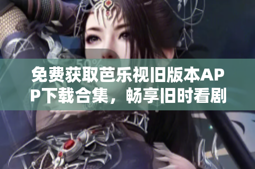 免費(fèi)獲取芭樂視舊版本APP下載合集，暢享舊時看劇體驗(yàn)