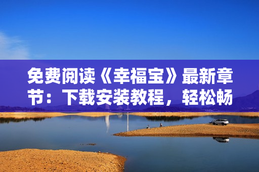 免費(fèi)閱讀《幸福寶》最新章節(jié)：下載安裝教程，輕松暢享軟件快樂(lè)時(shí)光