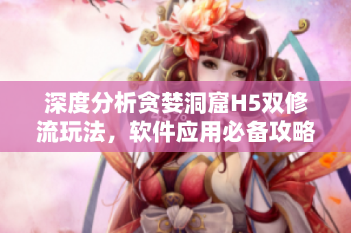 深度分析貪婪洞窟H5雙修流玩法，軟件應(yīng)用必備攻略