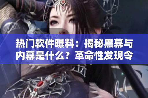 熱門軟件曝料：揭秘黑幕與內(nèi)幕是什么？革命性發(fā)現(xiàn)令人震驚！