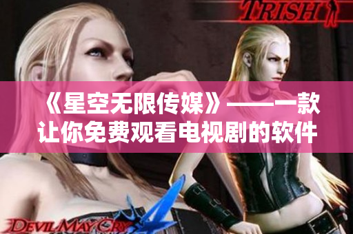 《星空無限傳媒》——一款讓你免費(fèi)觀看電視劇的軟件