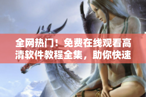 全網(wǎng)熱門！免費在線觀看高清軟件教程全集，助你快速成為技術(shù)大牛！