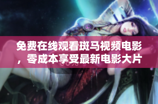 免費在線觀看斑馬視頻電影，零成本享受最新電影大片！