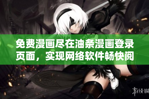 免費(fèi)漫畫盡在油條漫畫登錄頁面，實(shí)現(xiàn)網(wǎng)絡(luò)軟件暢快閱讀體驗(yàn)