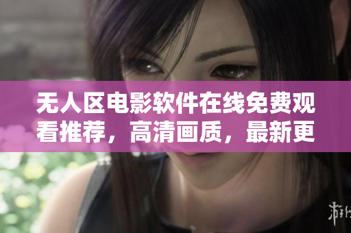 無人區(qū)電影軟件在線免費(fèi)觀看推薦，高清畫質(zhì)，最新更新！