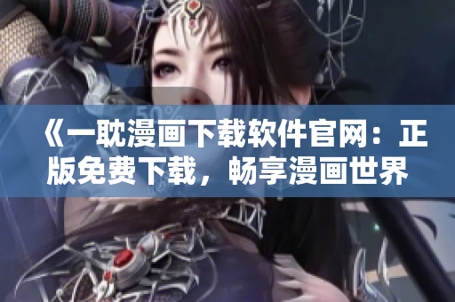 《一耽漫畫下載軟件官網(wǎng)：正版免費(fèi)下載，暢享漫畫世界》