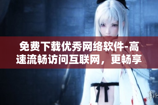 免費(fèi)下載優(yōu)秀網(wǎng)絡(luò)軟件-高速流暢訪問互聯(lián)網(wǎng)，更暢享網(wǎng)上生活