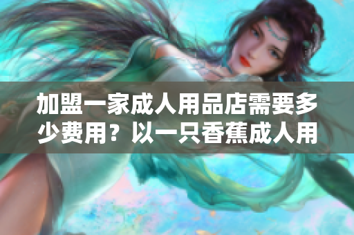 加盟一家成人用品店需要多少費(fèi)用？以一只香蕉成人用品店為例解答