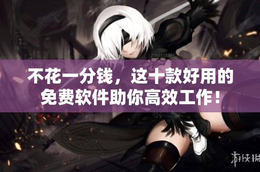 不花一分錢，這十款好用的免費軟件助你高效工作！