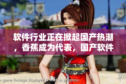 軟件行業(yè)正在掀起國產(chǎn)熱潮，香蕉成為代表，國產(chǎn)軟件市場蓬勃發(fā)展