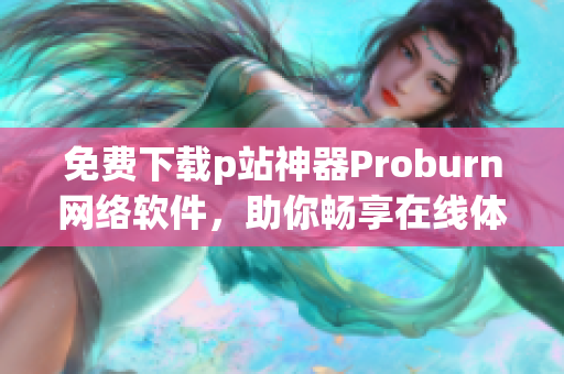 免費下載p站神器Proburn網(wǎng)絡(luò)軟件，助你暢享在線體驗!