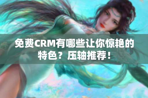 免費CRM有哪些讓你驚艷的特色？壓軸推薦！