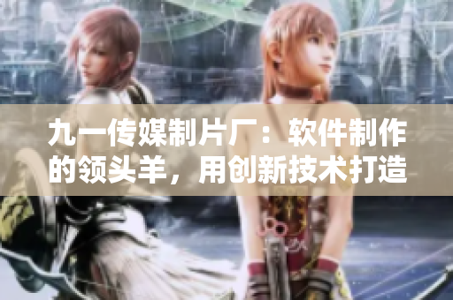 九一傳媒制片廠：軟件制作的領(lǐng)頭羊，用創(chuàng)新技術(shù)打造高水準產(chǎn)品