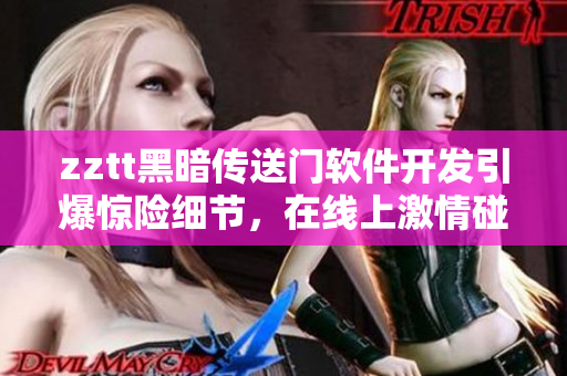 zztt黑暗傳送門軟件開發(fā)引爆驚險(xiǎn)細(xì)節(jié)，在線上激情碰撞勁爆亮點(diǎn)