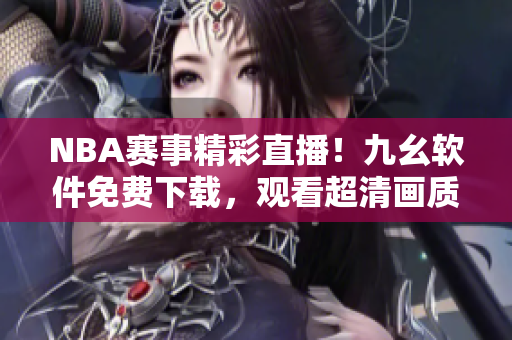 NBA賽事精彩直播！九幺軟件免費下載，觀看超清畫質(zhì)，功能強大實用