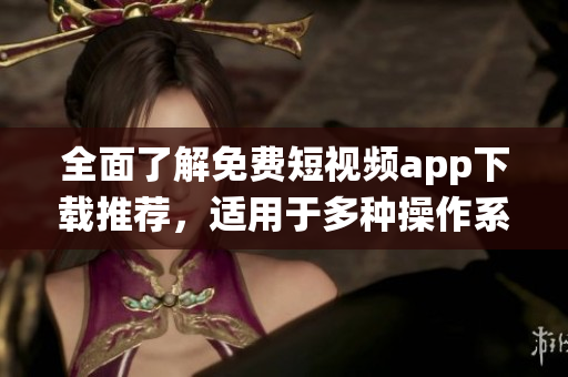 全面了解免費(fèi)短視頻app下載推薦，適用于多種操作系統(tǒng)的軟件渠道