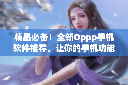 精品必備！全新Oppp手機(jī)軟件推薦，讓你的手機(jī)功能更加強(qiáng)大