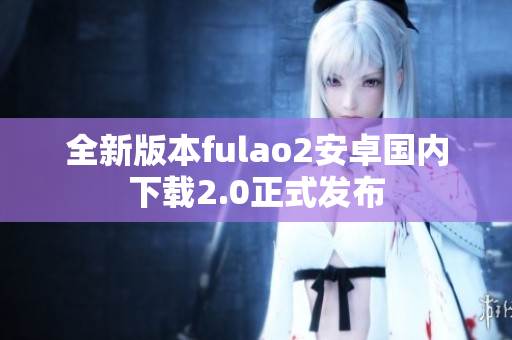 全新版本fulao2安卓國內下載2.0正式發(fā)布