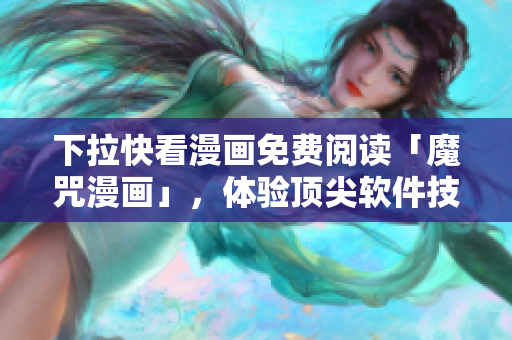 下拉快看漫畫免費閱讀「魔咒漫畫」，體驗頂尖軟件技術(shù)！