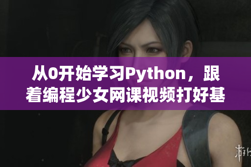 從0開始學(xué)習(xí)Python，跟著編程少女網(wǎng)課視頻打好基礎(chǔ)！