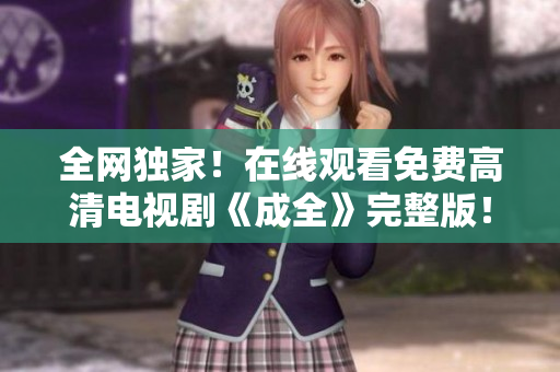 全網(wǎng)獨家！在線觀看免費高清電視劇《成全》完整版！
