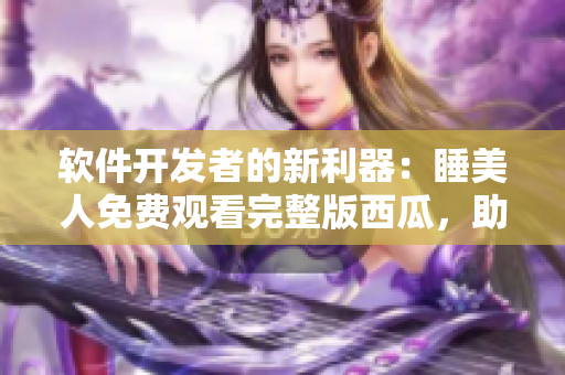 軟件開發(fā)者的新利器：睡美人免費觀看完整版西瓜，助您輕松提升編程技能