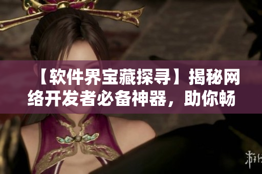 【軟件界寶藏探尋】揭秘網(wǎng)絡(luò)開發(fā)者必備神器，助你暢游編程海洋！