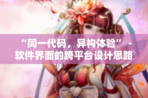 “同一代碼，異構(gòu)體驗(yàn)” - 軟件界面的跨平臺(tái)設(shè)計(jì)思路