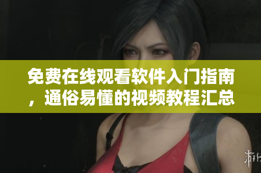 免費在線觀看軟件入門指南，通俗易懂的視頻教程匯總