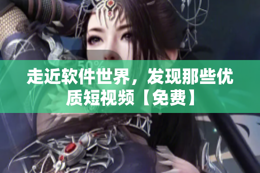 走近軟件世界，發(fā)現(xiàn)那些優(yōu)質(zhì)短視頻【免費(fèi)】