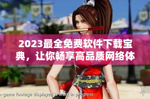 2023最全免費(fèi)軟件下載寶典，讓你暢享高品質(zhì)網(wǎng)絡(luò)體驗(yàn)
