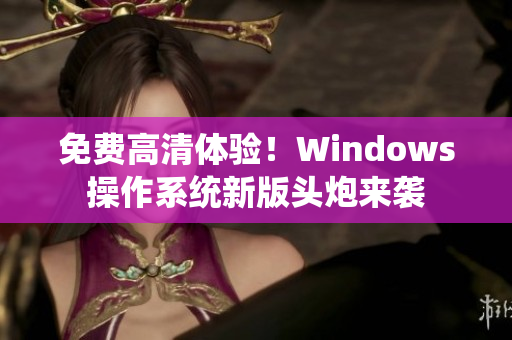 免費高清體驗！Windows操作系統(tǒng)新版頭炮來襲