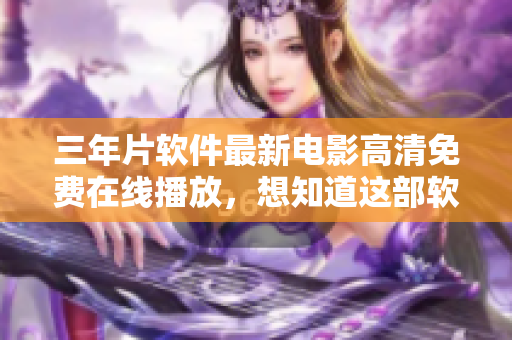 三年片軟件最新電影高清免費(fèi)在線播放，想知道這部軟件的更新內(nèi)容？