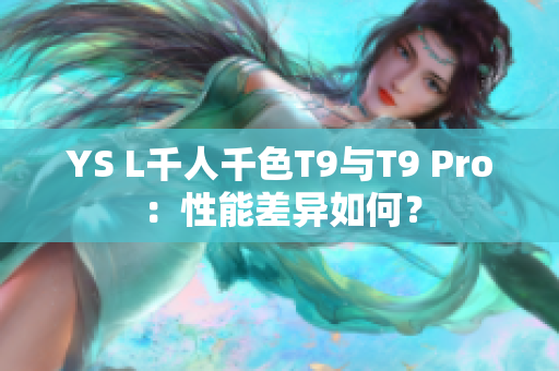 YS L千人千色T9與T9 Pro：性能差異如何？