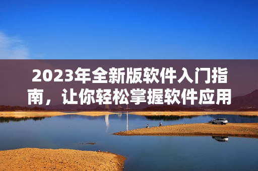 2023年全新版軟件入門指南，讓你輕松掌握軟件應(yīng)用技巧
