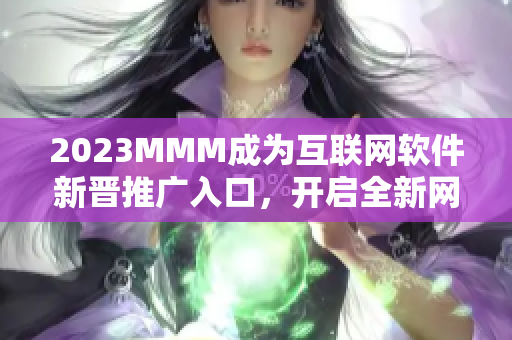 2023MMM成為互聯(lián)網(wǎng)軟件新晉推廣入口，開啟全新網(wǎng)絡(luò)應(yīng)用時代！