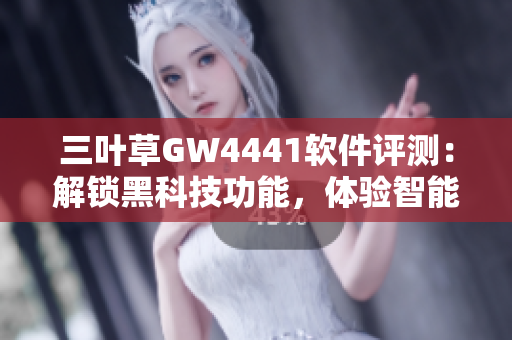 三葉草GW4441軟件評(píng)測(cè)：解鎖黑科技功能，體驗(yàn)智能操作
