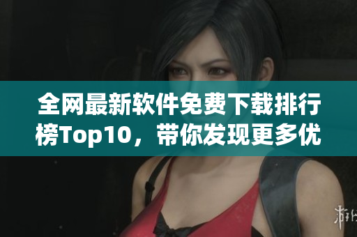 全網(wǎng)最新軟件免費下載排行榜Top10，帶你發(fā)現(xiàn)更多優(yōu)質軟件！