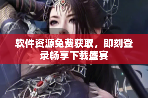 軟件資源免費獲取，即刻登錄暢享下載盛宴