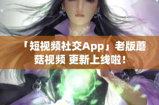 「短視頻社交App」老版蘑菇視頻 更新上線啦！