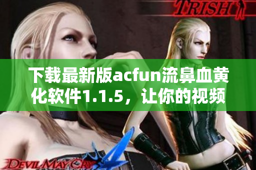 下載最新版acfun流鼻血黃化軟件1.1.5，讓你的視頻觀看體驗(yàn)更加刺激