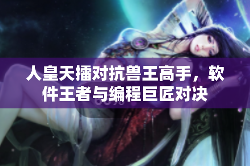 人皇天擂對抗獸王高手，軟件王者與編程巨匠對決
