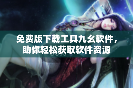 免費(fèi)版下載工具九幺軟件，助你輕松獲取軟件資源