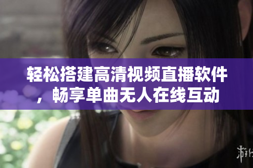 輕松搭建高清視頻直播軟件，暢享單曲無人在線互動