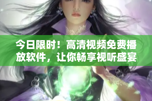今日限時(shí)！高清視頻免費(fèi)播放軟件，讓你暢享視聽(tīng)盛宴！
