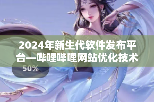 2024年新生代軟件發(fā)布平臺—嗶哩嗶哩網(wǎng)站優(yōu)化技術(shù)平臺
