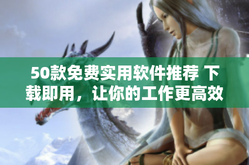 50款免費(fèi)實(shí)用軟件推薦 下載即用，讓你的工作更高效