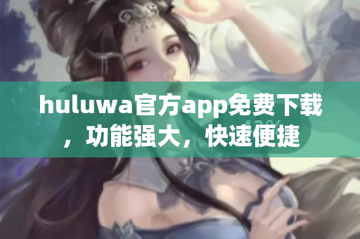 huluwa官方app免費(fèi)下載，功能強(qiáng)大，快速便捷