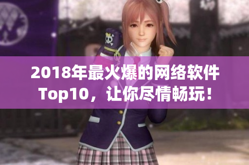 2018年最火爆的網(wǎng)絡(luò)軟件Top10，讓你盡情暢玩！