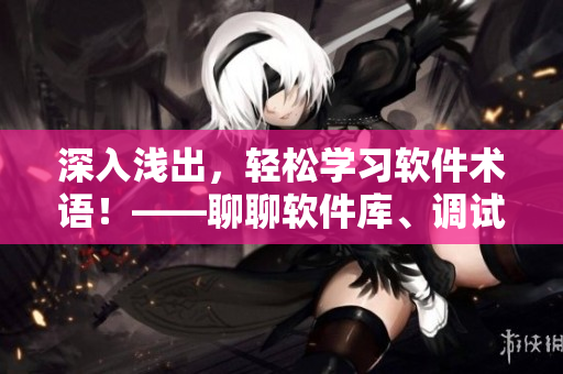 深入淺出，輕松學(xué)習(xí)軟件術(shù)語！——聊聊軟件庫、調(diào)試工具和編程語言